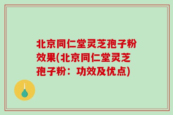 北京同仁堂灵芝孢子粉效果(北京同仁堂灵芝孢子粉：功效及优点)-第1张图片-破壁灵芝孢子粉研究指南