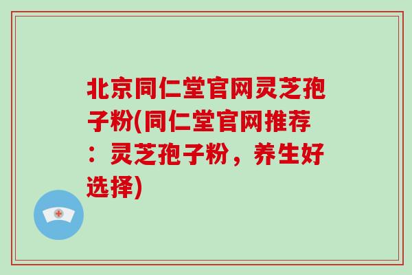 北京同仁堂官网灵芝孢子粉(同仁堂官网推荐：灵芝孢子粉，养生好选择)-第1张图片-破壁灵芝孢子粉研究指南