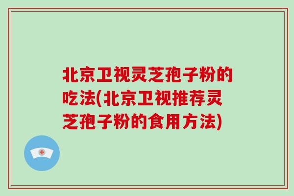 北京卫视灵芝孢子粉的吃法(北京卫视推荐灵芝孢子粉的食用方法)-第1张图片-破壁灵芝孢子粉研究指南