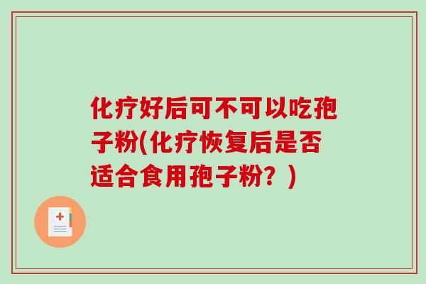 化疗好后可不可以吃孢子粉(化疗恢复后是否适合食用孢子粉？)-第1张图片-破壁灵芝孢子粉研究指南