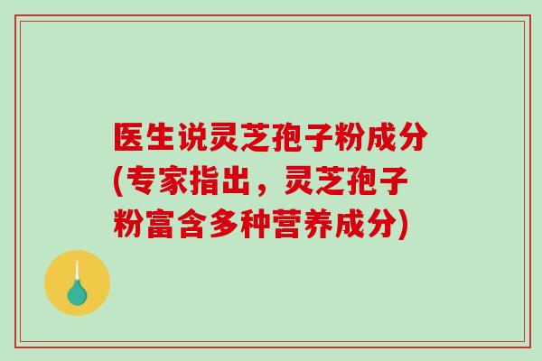 医生说灵芝孢子粉成分(专家指出，灵芝孢子粉富含多种营养成分)-第1张图片-破壁灵芝孢子粉研究指南