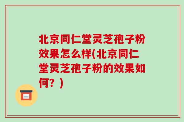 北京同仁堂灵芝孢子粉效果怎么样(北京同仁堂灵芝孢子粉的效果如何？)-第1张图片-破壁灵芝孢子粉研究指南