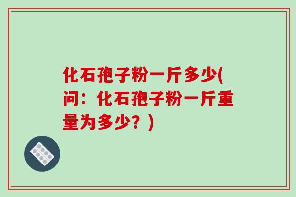 化石孢子粉一斤多少(问：化石孢子粉一斤重量为多少？)-第1张图片-破壁灵芝孢子粉研究指南