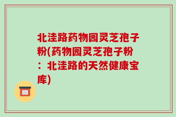 北洼路药物园灵芝孢子粉(药物园灵芝孢子粉:北洼路的天然健康宝库)-第1张图片-破壁灵芝孢子粉研究指南 北洼路药物园灵芝孢子粉(药物园灵芝孢子粉:北洼路的天然健康宝库)-第1张图片-破壁灵芝孢子粉研究指南
