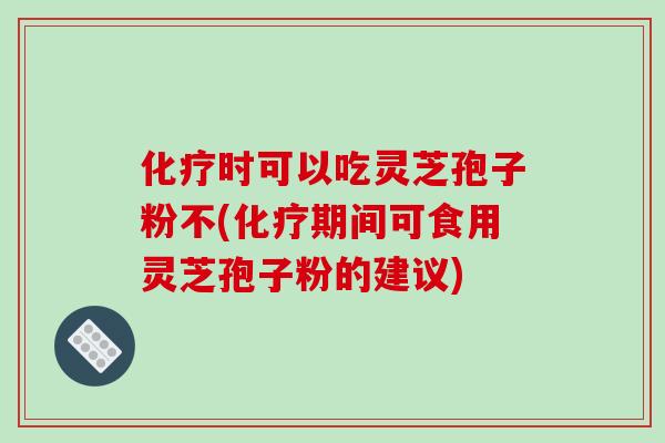 化疗时可以吃灵芝孢子粉不(化疗期间可食用灵芝孢子粉的建议)-第1张图片-破壁灵芝孢子粉研究指南