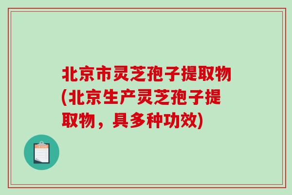 北京市灵芝孢子提取物(北京生产灵芝孢子提取物，具多种功效)-第1张图片-破壁灵芝孢子粉研究指南