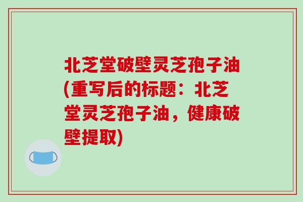 北芝堂破壁灵芝孢子油(重写后的标题:北芝堂灵芝孢子油,健康破壁提取)-第1张图片-破壁灵芝孢子粉研究指南 北芝堂破壁灵芝孢子油(重写后的标题:北芝堂灵芝孢子油,健康破壁提取)-第1张图片-破壁灵芝孢子粉研究指南