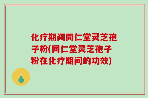 化疗期间同仁堂灵芝孢子粉(同仁堂灵芝孢子粉在化疗期间的功效)-第1张图片-破壁灵芝孢子粉研究指南 化疗期间同仁堂灵芝孢子粉(同仁堂灵芝孢子粉在化疗期间的功效)-第1张图片-破壁灵芝孢子粉研究指南