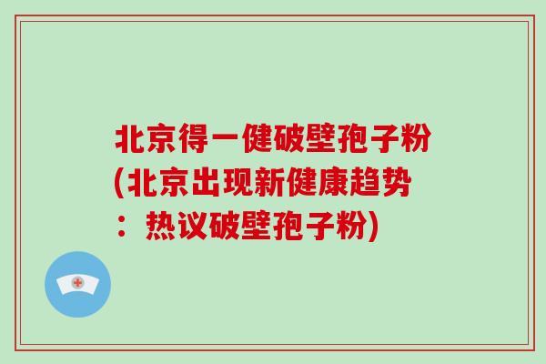 北京得一健破壁孢子粉(北京出现新健康趋势:热议破壁孢子粉)-第1张图片-破壁灵芝孢子粉研究指南 北京得一健破壁孢子粉(北京出现新健康趋势:热议破壁孢子粉)-第1张图片-破壁灵芝孢子粉研究指南