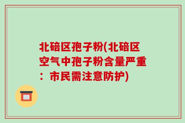 北碚区孢子粉(北碚区空气中孢子粉含量严重:市民需注意防护)-第1张图片-破壁灵芝孢子粉研究指南 北碚区孢子粉(北碚区空气中孢子粉含量严重:市民需注意防护)-第1张图片-破壁灵芝孢子粉研究指南