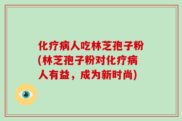 化疗病人吃林芝孢子粉(林芝孢子粉对化疗病人有益,成为新时尚)-第1张图片-破壁灵芝孢子粉研究指南 化疗病人吃林芝孢子粉(林芝孢子粉对化疗病人有益,成为新时尚)-第1张图片-破壁灵芝孢子粉研究指南