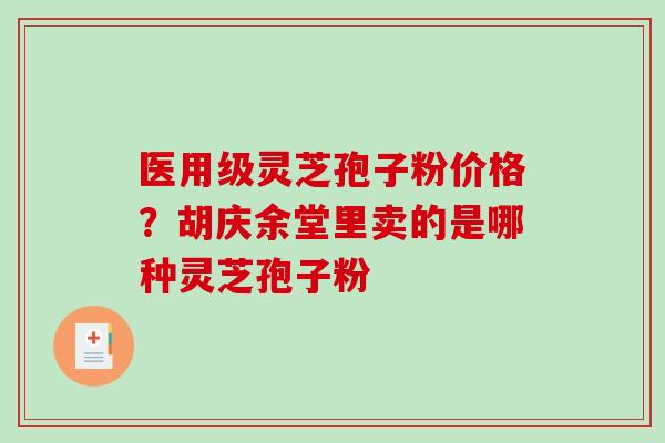 医用级灵芝孢子粉价格?胡庆余堂里卖的是哪种灵芝孢子粉-第1张图片-破壁灵芝孢子粉研究指南 医用级灵芝孢子粉价格?胡庆余堂里卖的是哪种灵芝孢子粉-第1张图片-破壁灵芝孢子粉研究指南