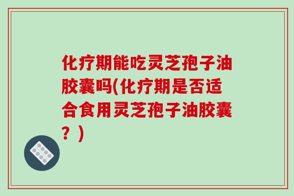 化疗期能吃灵芝孢子油胶囊吗(化疗期是否适合食用灵芝孢子油胶囊?)-第1张图片-破壁灵芝孢子粉研究指南 化疗期能吃灵芝孢子油胶囊吗(化疗期是否适合食用灵芝孢子油胶囊?)-第1张图片-破壁灵芝孢子粉研究指南