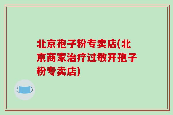 北京孢子粉专卖店(北京商家治疗过敏开孢子粉专卖店)-第1张图片-破壁灵芝孢子粉研究指南 北京孢子粉专卖店(北京商家治疗过敏开孢子粉专卖店)-第1张图片-破壁灵芝孢子粉研究指南
