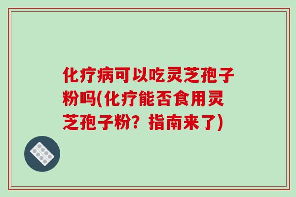 化疗病可以吃灵芝孢子粉吗(化疗能否食用灵芝孢子粉?指南来了)-第1张图片-破壁灵芝孢子粉研究指南 化疗病可以吃灵芝孢子粉吗(化疗能否食用灵芝孢子粉?指南来了)-第1张图片-破壁灵芝孢子粉研究指南