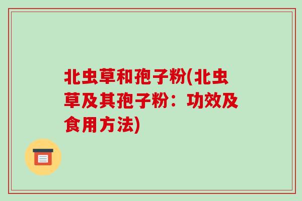 北虫草和孢子粉(北虫草及其孢子粉:功效及食用方法)-第1张图片-破壁灵芝孢子粉研究指南 北虫草和孢子粉(北虫草及其孢子粉:功效及食用方法)-第1张图片-破壁灵芝孢子粉研究指南