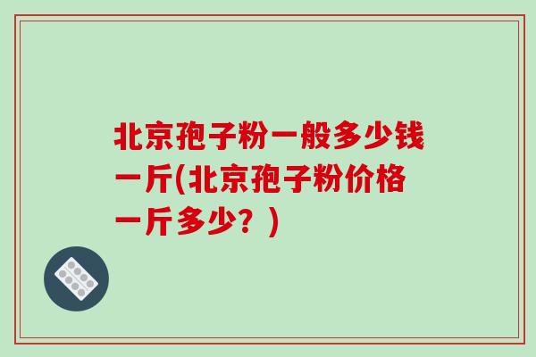 北京孢子粉一般多少钱一斤(北京孢子粉价格一斤多少?)-第1张图片-破壁灵芝孢子粉研究指南 北京孢子粉一般多少钱一斤(北京孢子粉价格一斤多少?)-第1张图片-破壁灵芝孢子粉研究指南