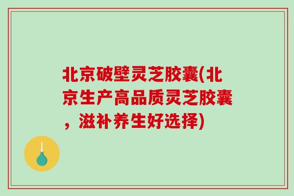 北京破壁灵芝胶囊(北京生产高品质灵芝胶囊,滋补养生好选择)-第1张图片-破壁灵芝孢子粉研究指南 北京破壁灵芝胶囊(北京生产高品质灵芝胶囊,滋补养生好选择)-第1张图片-破壁灵芝孢子粉研究指南