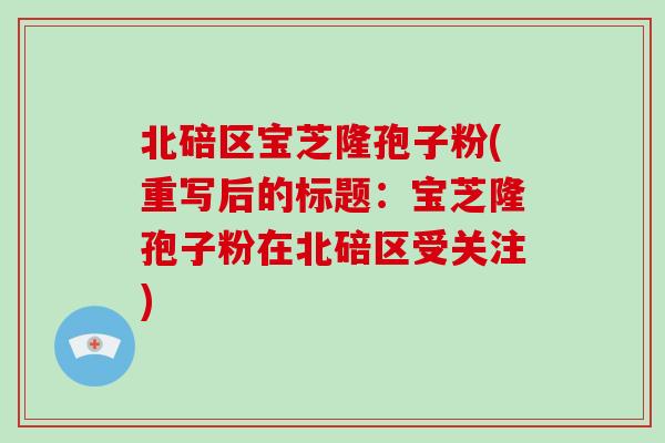 北碚区宝芝隆孢子粉(重写后的标题:宝芝隆孢子粉在北碚区受关注)-第1张图片-破壁灵芝孢子粉研究指南 北碚区宝芝隆孢子粉(重写后的标题:宝芝隆孢子粉在北碚区受关注)-第1张图片-破壁灵芝孢子粉研究指南