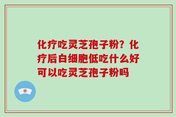 化疗吃灵芝孢子粉？化疗后白细胞低吃什么好可以吃灵芝孢子粉吗-第1张图片-破壁灵芝孢子粉研究指南