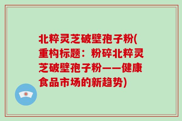 北粹灵芝破壁孢子粉(重构标题:粉碎北粹灵芝破壁孢子粉——健康食品市场的新趋势)-第1张图片-破壁灵芝孢子粉研究指南 北粹灵芝破壁孢子粉(重构标题:粉碎北粹灵芝破壁孢子粉——健康食品市场的新趋势)-第1张图片-破壁灵芝孢子粉研究指南