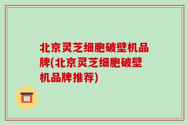 北京灵芝细胞破壁机品牌(北京灵芝细胞破壁机品牌推荐)-第1张图片-破壁灵芝孢子粉研究指南 北京灵芝细胞破壁机品牌(北京灵芝细胞破壁机品牌推荐)-第1张图片-破壁灵芝孢子粉研究指南