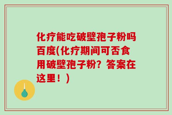 化疗能吃破壁孢子粉吗百度(化疗期间可否食用破壁孢子粉？答案在这里！)-第1张图片-破壁灵芝孢子粉研究指南
