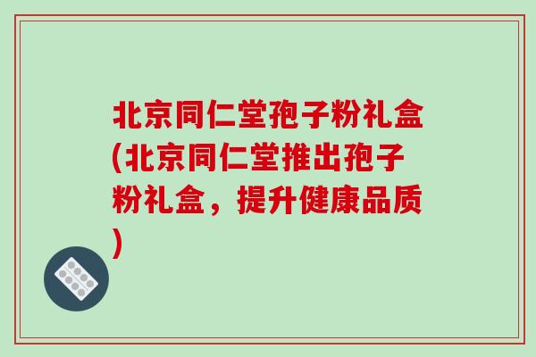 北京同仁堂孢子粉礼盒(北京同仁堂推出孢子粉礼盒，提升健康品质)-第1张图片-破壁灵芝孢子粉研究指南