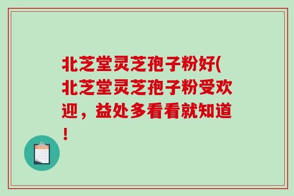 北芝堂灵芝孢子粉好(北芝堂灵芝孢子粉受欢迎,益处多看看就知道!-第1张图片-破壁灵芝孢子粉研究指南 北芝堂灵芝孢子粉好(北芝堂灵芝孢子粉受欢迎,益处多看看就知道!-第1张图片-破壁灵芝孢子粉研究指南