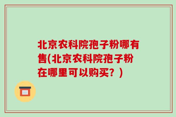 北京农科院孢子粉哪有售(北京农科院孢子粉在哪里可以购买?)-第1张图片-破壁灵芝孢子粉研究指南 北京农科院孢子粉哪有售(北京农科院孢子粉在哪里可以购买?)-第1张图片-破壁灵芝孢子粉研究指南