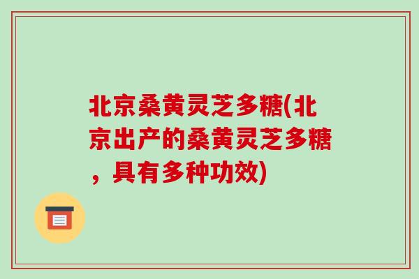 北京桑黄灵芝多糖(北京出产的桑黄灵芝多糖,具有多种功效)-第1张图片-破壁灵芝孢子粉研究指南 北京桑黄灵芝多糖(北京出产的桑黄灵芝多糖,具有多种功效)-第1张图片-破壁灵芝孢子粉研究指南