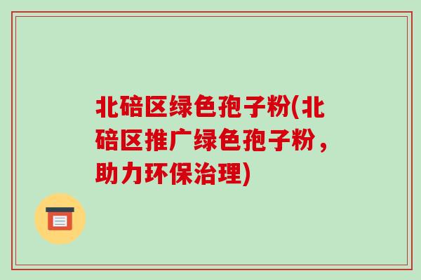 北碚区绿色孢子粉(北碚区推广绿色孢子粉，助力环保治理)-第1张图片-破壁灵芝孢子粉研究指南