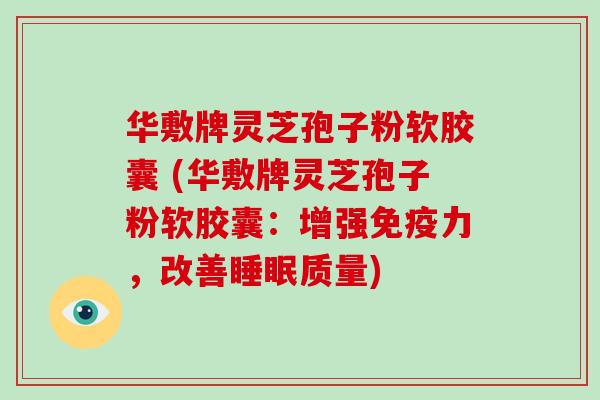 华敷牌灵芝孢子粉软胶囊 (华敷牌灵芝孢子粉软胶囊:增强免疫力,改善睡眠质量)-第1张图片-破壁灵芝孢子粉研究指南 华敷牌灵芝孢子粉软胶囊 (华敷牌灵芝孢子粉软胶囊:增强免疫力,改善睡眠质量)-第1张图片-破壁灵芝孢子粉研究指南