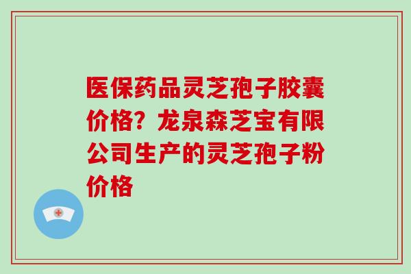 医保药品灵芝孢子胶囊价格?龙泉森芝宝有限公司生产的灵芝孢子粉价格-第1张图片-破壁灵芝孢子粉研究指南 医保药品灵芝孢子胶囊价格?龙泉森芝宝有限公司生产的灵芝孢子粉价格-第1张图片-破壁灵芝孢子粉研究指南