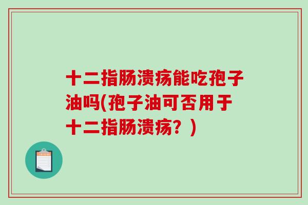 十二指肠溃疡能吃孢子油吗(孢子油可否用于十二指肠溃疡?)-第1张图片-破壁灵芝孢子粉研究指南 十二指肠溃疡能吃孢子油吗(孢子油可否用于十二指肠溃疡?)-第1张图片-破壁灵芝孢子粉研究指南