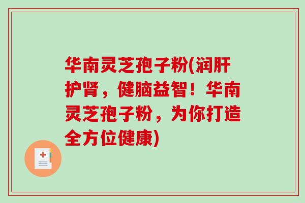 华南灵芝孢子粉(润肝护肾,健脑益智!华南灵芝孢子粉,为你打造全方位健康)-第1张图片-破壁灵芝孢子粉研究指南 华南灵芝孢子粉(润肝护肾,健脑益智!华南灵芝孢子粉,为你打造全方位健康)-第1张图片-破壁灵芝孢子粉研究指南