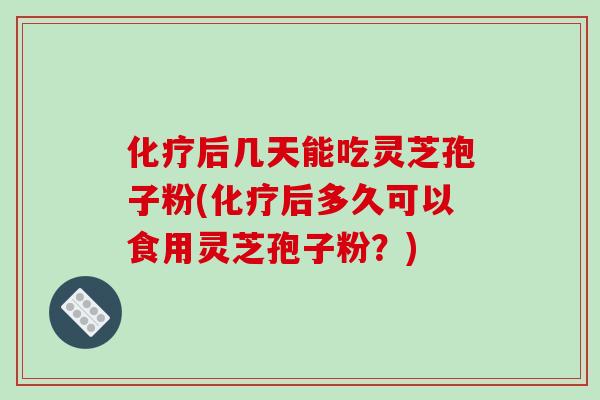 化疗后几天能吃灵芝孢子粉(化疗后多久可以食用灵芝孢子粉?)-第1张图片-破壁灵芝孢子粉研究指南 化疗后几天能吃灵芝孢子粉(化疗后多久可以食用灵芝孢子粉?)-第1张图片-破壁灵芝孢子粉研究指南