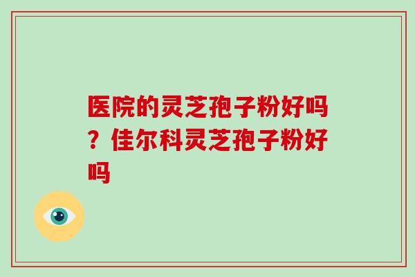 医院的灵芝孢子粉好吗?佳尔科灵芝孢子粉好吗-第1张图片-破壁灵芝孢子粉研究指南 医院的灵芝孢子粉好吗?佳尔科灵芝孢子粉好吗-第1张图片-破壁灵芝孢子粉研究指南