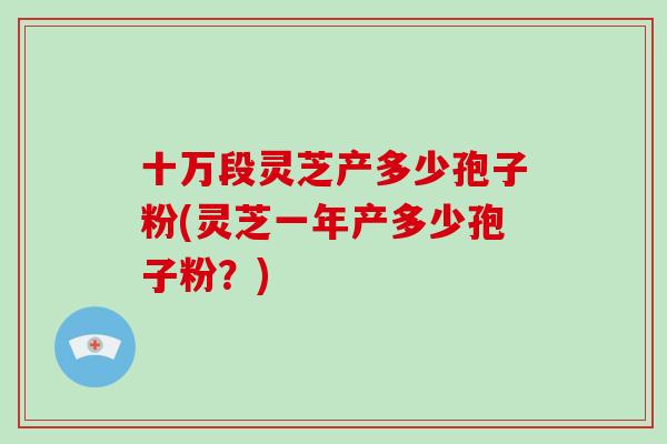 十万段灵芝产多少孢子粉(灵芝一年产多少孢子粉?)-第1张图片-破壁灵芝孢子粉研究指南 十万段灵芝产多少孢子粉(灵芝一年产多少孢子粉?)-第1张图片-破壁灵芝孢子粉研究指南