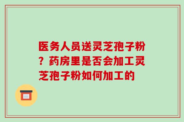 医务人员送灵芝孢子粉?药房里是否会加工灵芝孢子粉如何加工的-第1张图片-破壁灵芝孢子粉研究指南 医务人员送灵芝孢子粉?药房里是否会加工灵芝孢子粉如何加工的-第1张图片-破壁灵芝孢子粉研究指南