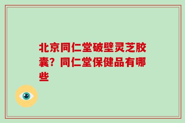 北京同仁堂破壁灵芝胶囊?同仁堂保健品有哪些-第1张图片-破壁灵芝孢子粉研究指南 北京同仁堂破壁灵芝胶囊?同仁堂保健品有哪些-第1张图片-破壁灵芝孢子粉研究指南