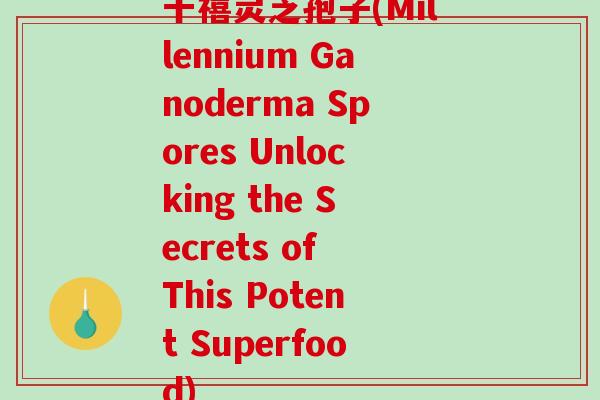 千禧灵芝孢子(Millennium Ganoderma Spores Unlocking the Secrets of This Potent Superfood)-第1张图片-破壁灵芝孢子粉研究指南 千禧灵芝孢子(Millennium Ganoderma Spores Unlocking the Secrets of This Potent Superfood)-第1张图片-破壁灵芝孢子粉研究指南