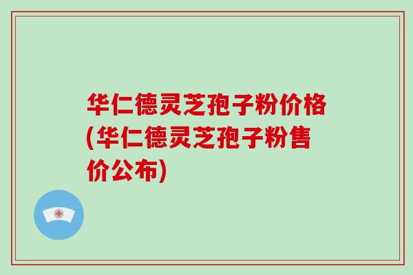 华仁德灵芝孢子粉价格(华仁德灵芝孢子粉售价公布)-第1张图片-破壁灵芝孢子粉研究指南 华仁德灵芝孢子粉价格(华仁德灵芝孢子粉售价公布)-第1张图片-破壁灵芝孢子粉研究指南
