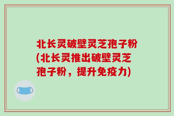 北长灵破壁灵芝孢子粉(北长灵推出破壁灵芝孢子粉,提升免疫力)-第1张图片-破壁灵芝孢子粉研究指南 北长灵破壁灵芝孢子粉(北长灵推出破壁灵芝孢子粉,提升免疫力)-第1张图片-破壁灵芝孢子粉研究指南