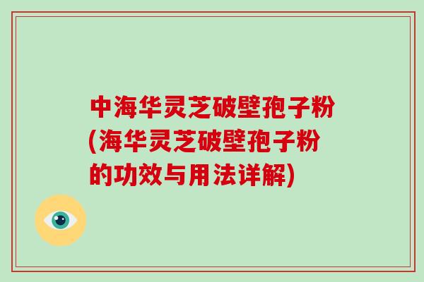 中海华灵芝破壁孢子粉(海华灵芝破壁孢子粉的功效与用法详解)-第1张图片-破壁灵芝孢子粉研究指南 中海华灵芝破壁孢子粉(海华灵芝破壁孢子粉的功效与用法详解)-第1张图片-破壁灵芝孢子粉研究指南