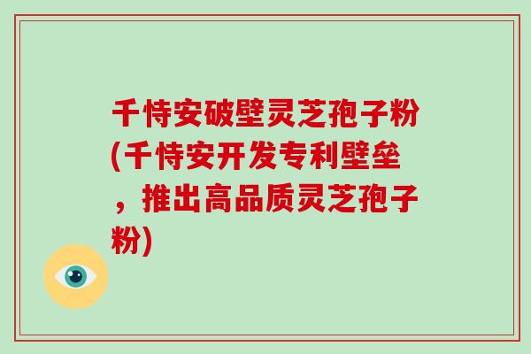 千恃安破壁灵芝孢子粉(千恃安开发专利壁垒,推出高品质灵芝孢子粉)-第1张图片-破壁灵芝孢子粉研究指南 千恃安破壁灵芝孢子粉(千恃安开发专利壁垒,推出高品质灵芝孢子粉)-第1张图片-破壁灵芝孢子粉研究指南