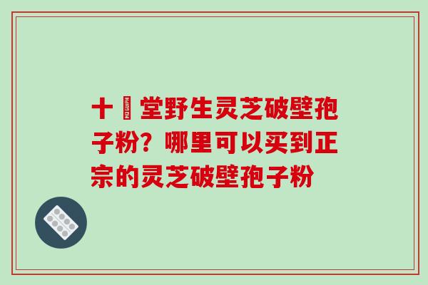 十徳堂野生灵芝破壁孢子粉?哪里可以买到正宗的灵芝破壁孢子粉-第1张图片-破壁灵芝孢子粉研究指南 十徳堂野生灵芝破壁孢子粉?哪里可以买到正宗的灵芝破壁孢子粉-第1张图片-破壁灵芝孢子粉研究指南
