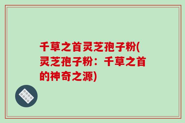 千草之首灵芝孢子粉(灵芝孢子粉:千草之首的神奇之源)-第1张图片-破壁灵芝孢子粉研究指南 千草之首灵芝孢子粉(灵芝孢子粉:千草之首的神奇之源)-第1张图片-破壁灵芝孢子粉研究指南