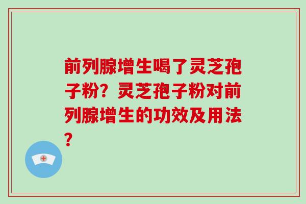 前列腺增生喝了灵芝孢子粉?灵芝孢子粉对前列腺增生的功效及用法?-第1张图片-破壁灵芝孢子粉研究指南 前列腺增生喝了灵芝孢子粉?灵芝孢子粉对前列腺增生的功效及用法?-第1张图片-破壁灵芝孢子粉研究指南