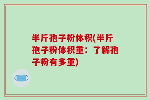 半斤孢子粉体积(半斤孢子粉体积重:了解孢子粉有多重)-第1张图片-破壁灵芝孢子粉研究指南 半斤孢子粉体积(半斤孢子粉体积重:了解孢子粉有多重)-第1张图片-破壁灵芝孢子粉研究指南